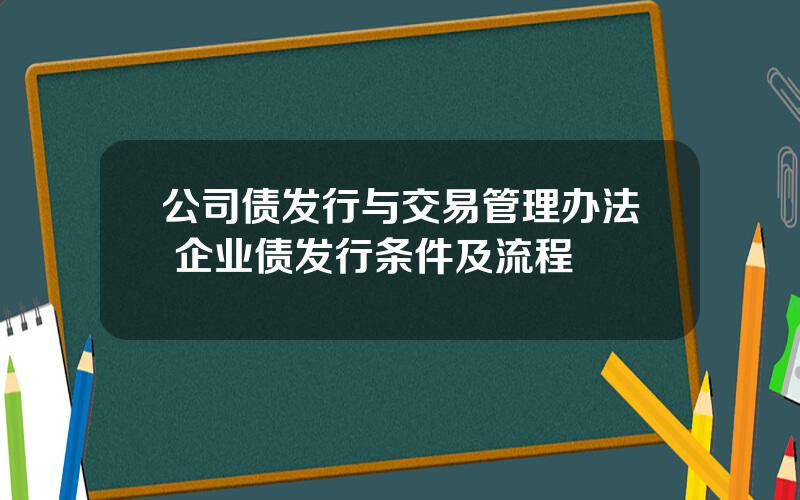 公司债发行与交易管理办法 企业债发行条件及流程